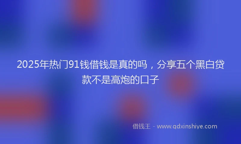 2025年热门91钱借钱是真的吗，分享五个黑白贷款不是高炮的口子