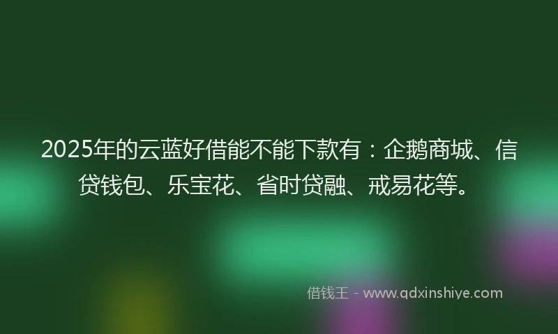 2025年的云蓝好借能不能下款有：企鹅商城、信贷钱包、乐宝花、省时贷融、戒易花等。