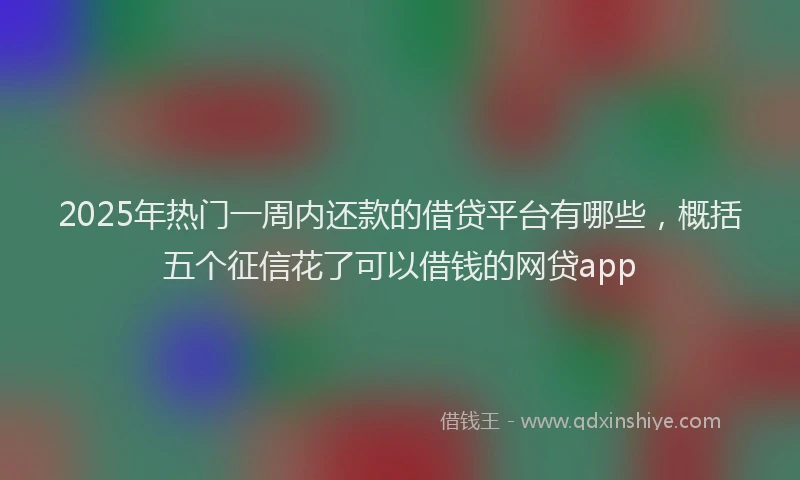 2025年热门一周内还款的借贷平台有哪些，概括五个征信花了可以借钱的网贷app