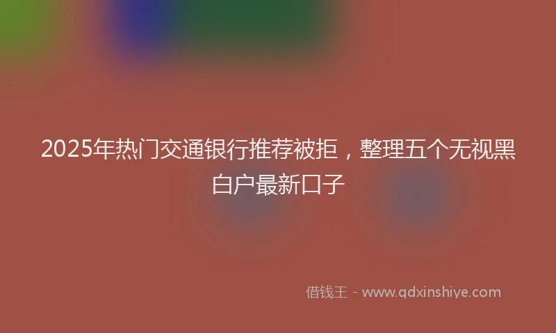 2025年热门交通银行推荐被拒，整理五个无视黑白户最新口子