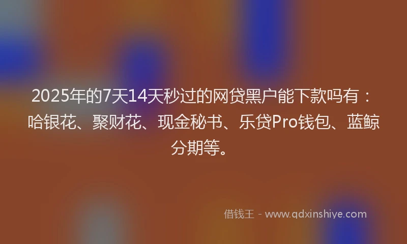 2025年的7天14天秒过的网贷黑户能下款吗有：哈银花、聚财花、现金秘书、乐贷Pro钱包、蓝鲸分期等。