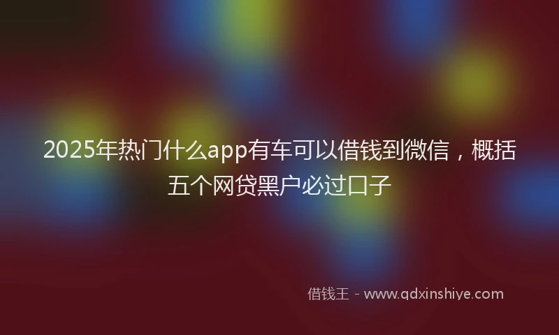 2025年热门什么app有车可以借钱到微信，概括五个网贷黑户必过口子