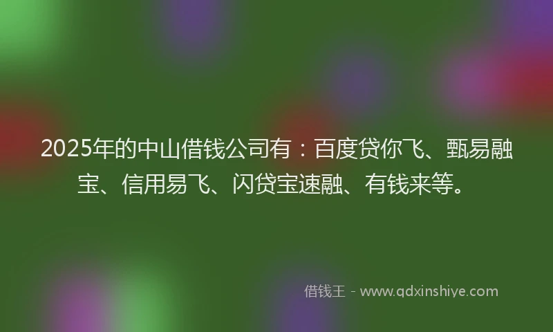 2025年的中山借钱公司有：百度贷你飞、甄易融宝、信用易飞、闪贷宝速融、有钱来等。