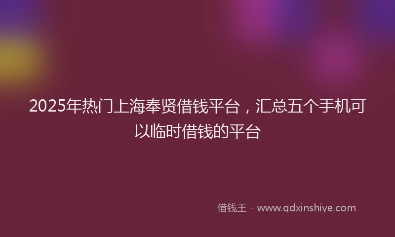 2025年热门上海奉贤借钱平台，汇总五个手机可以临时借钱的平台