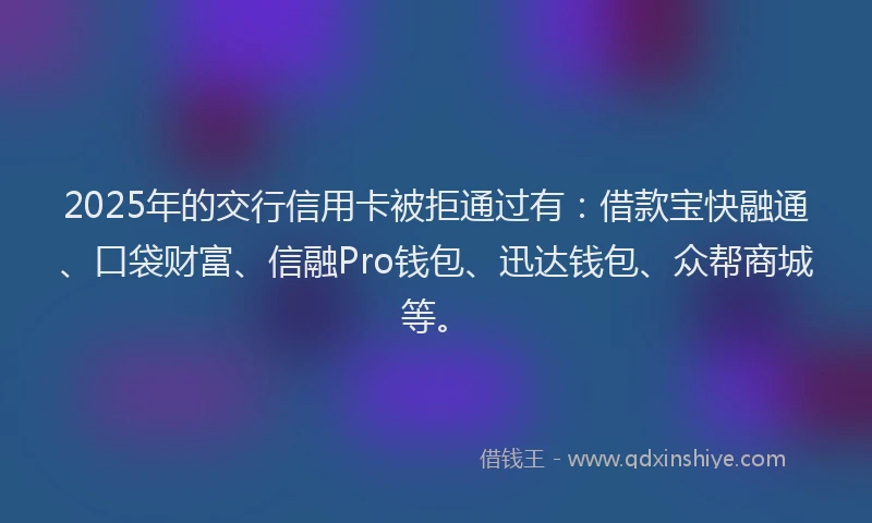 2025年的交行信用卡被拒通过有：借款宝快融通、口袋财富、信融Pro钱包、迅达钱包、众帮商城等。