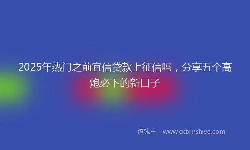 2025年热门之前宜信贷款上征信吗，分享五个高炮必下的新口子