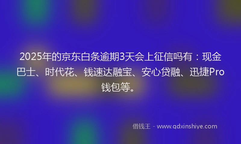 2025年的京东白条逾期3天会上征信吗有：现金巴士、时代花、钱速达融宝、安心贷融、迅捷Pro钱包等。