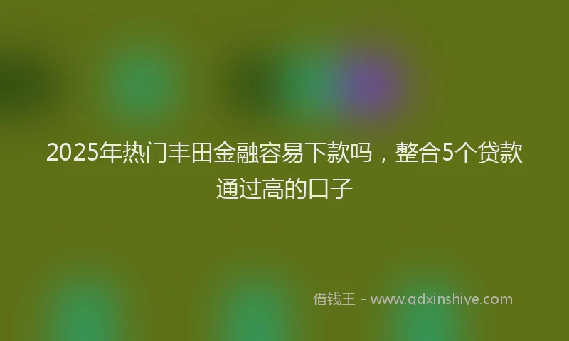 2025年热门丰田金融容易下款吗，整合5个贷款通过高的口子