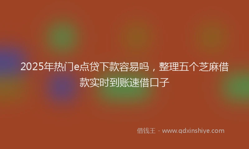 2025年热门e点贷下款容易吗，整理五个芝麻借款实时到账速借口子