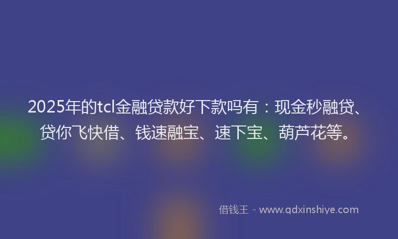 2025年的tcl金融贷款好下款吗有：现金秒融贷、贷你飞快借、钱速融宝、速下宝、葫芦花等。