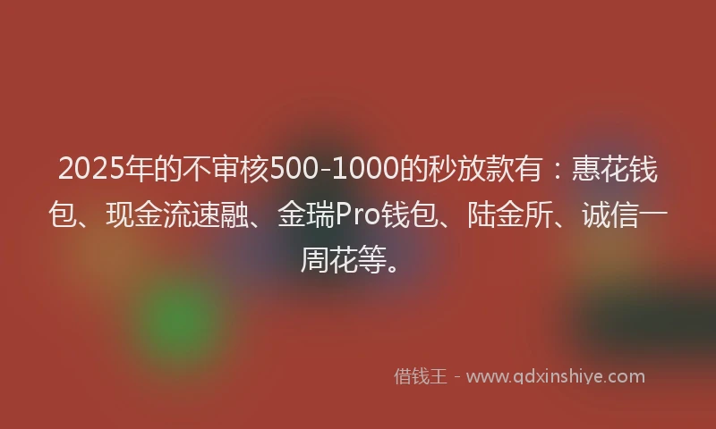 2025年的不审核500-1000的秒放款有：惠花钱包、现金流速融、金瑞Pro钱包、陆金所、诚信一周花等。