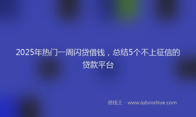 2025年热门一周闪贷借钱，总结5个不上征信的贷款平台