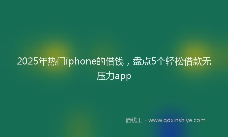 2025年热门iphone的借钱，盘点5个轻松借款无压力app