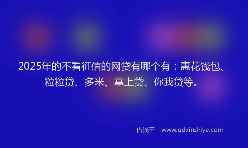 2025年的不看征信的网贷有哪个有：惠花钱包、粒粒贷、多米、掌上贷、你我贷等。