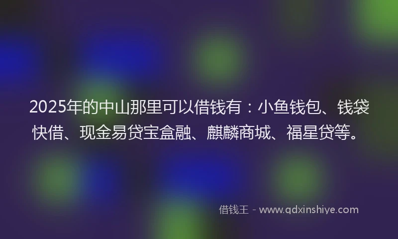 2025年的中山那里可以借钱有：小鱼钱包、钱袋快借、现金易贷宝盒融、麒麟商城、福星贷等。