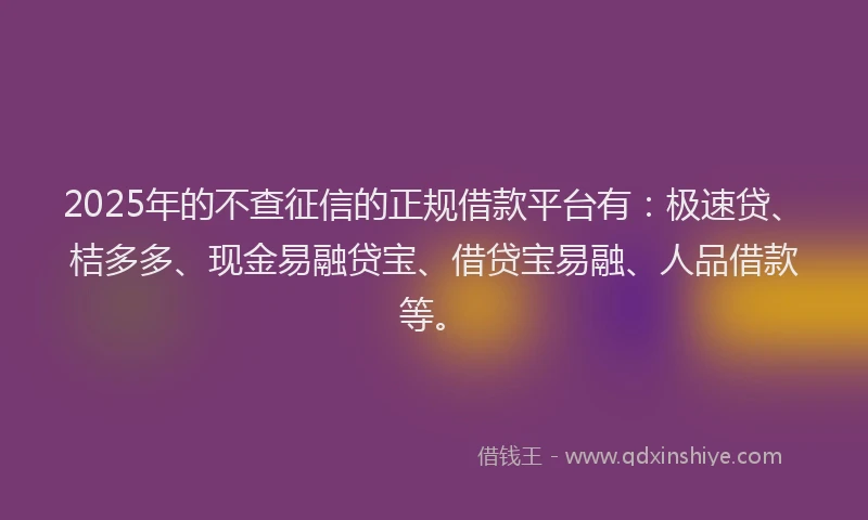 2025年的不查征信的正规借款平台有：极速贷、桔多多、现金易融贷宝、借贷宝易融、人品借款等。