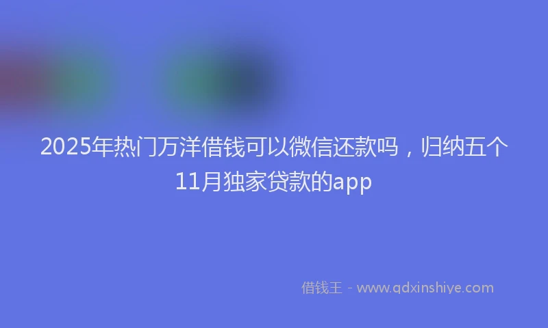 2025年热门万洋借钱可以微信还款吗，归纳五个11月独家贷款的app