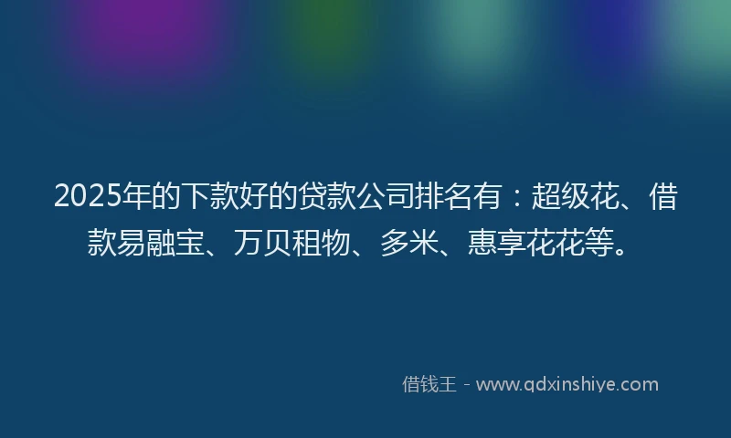 2025年的下款好的贷款公司排名有：超级花、借款易融宝、万贝租物、多米、惠享花花等。