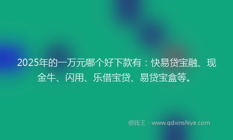 2025年的一万元哪个好下款有：快易贷宝融、现金牛、闪用、乐借宝贷、易贷宝盒等。