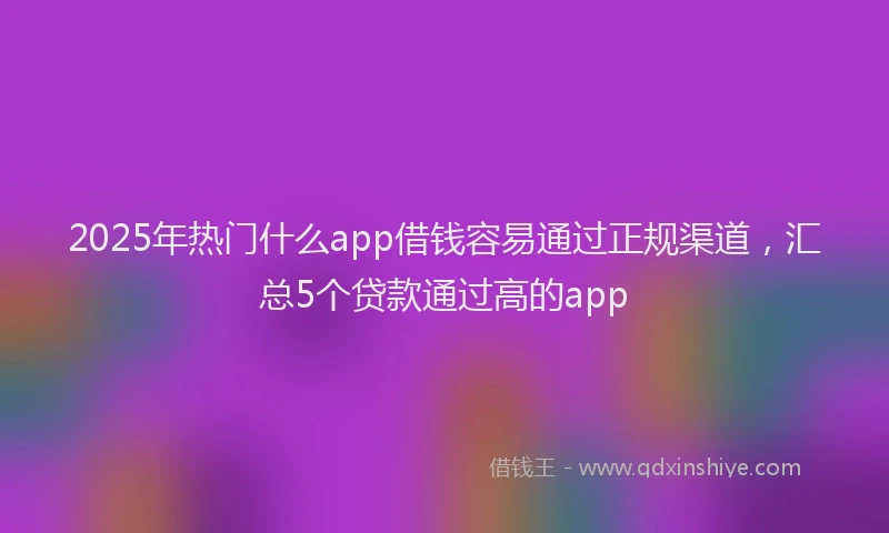 2025年热门什么app借钱容易通过正规渠道，汇总5个贷款通过高的app