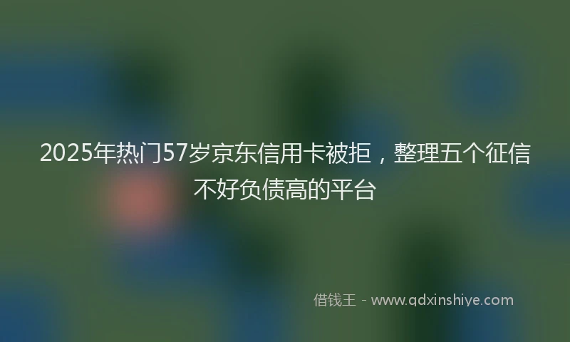 2025年热门57岁京东信用卡被拒，整理五个征信不好负债高的平台