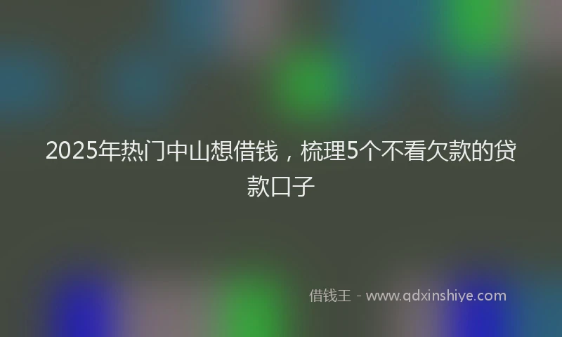 2025年热门中山想借钱，梳理5个不看欠款的贷款口子