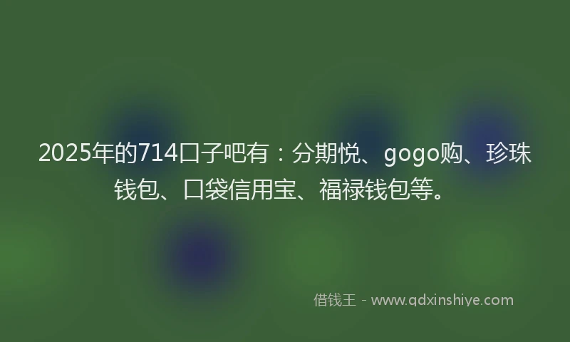 2025年的714口子吧有：分期悦、gogo购、珍珠钱包、口袋信用宝、福禄钱包等。