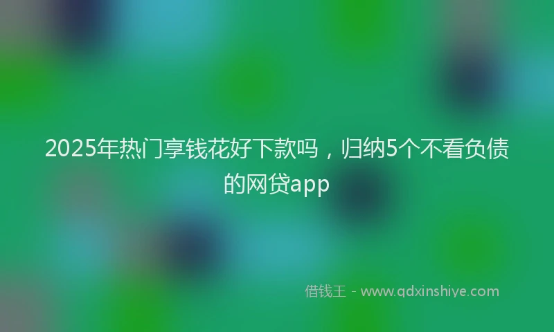 2025年热门享钱花好下款吗，归纳5个不看负债的网贷app