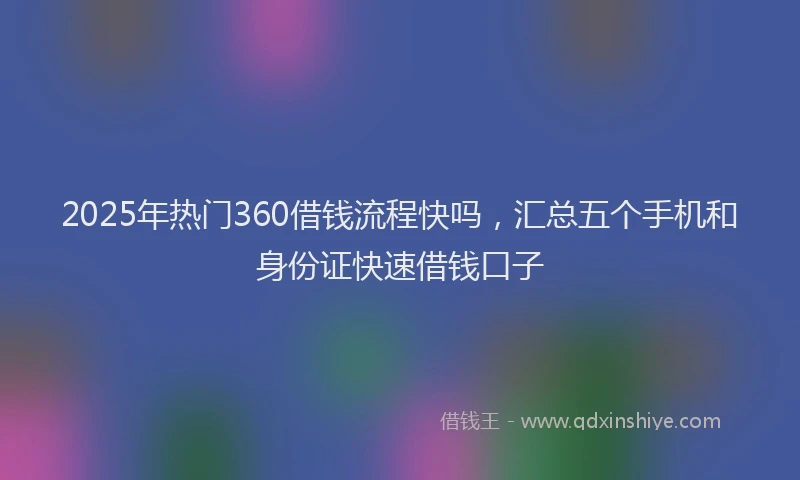 2025年热门360借钱流程快吗，汇总五个手机和身份证快速借钱口子