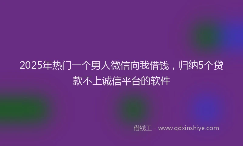 2025年热门一个男人微信向我借钱，归纳5个贷款不上诚信平台的软件