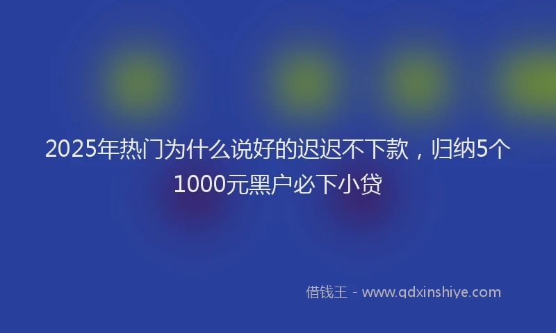 2025年热门为什么说好的迟迟不下款，归纳5个1000元黑户必下小贷
