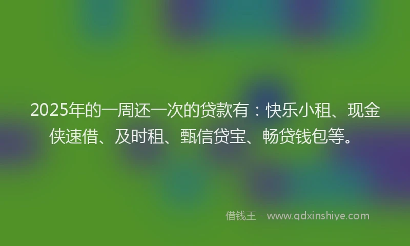 2025年的一周还一次的贷款有：快乐小租、现金侠速借、及时租、甄信贷宝、畅贷钱包等。