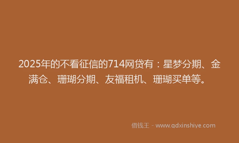 2025年的不看征信的714网贷有：星梦分期、金满仓、珊瑚分期、友福租机、珊瑚买单等。