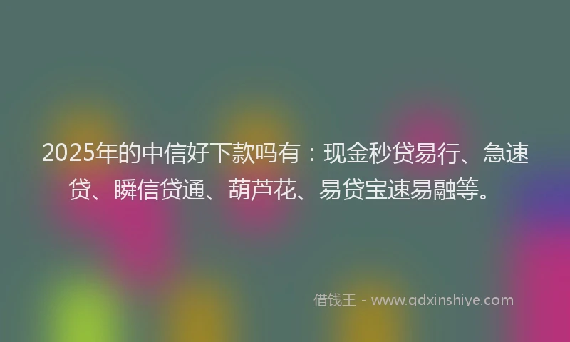 2025年的中信好下款吗有：现金秒贷易行、急速贷、瞬信贷通、葫芦花、易贷宝速易融等。