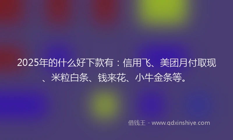 2025年的什么好下款有：信用飞、美团月付取现、米粒白条、钱来花、小牛金条等。
