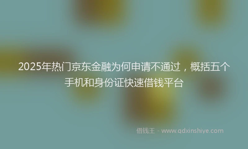 2025年热门京东金融为何申请不通过，概括五个手机和身份证快速借钱平台