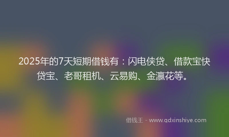2025年的7天短期借钱有：闪电侠贷、借款宝快贷宝、老哥租机、云易购、金瀛花等。