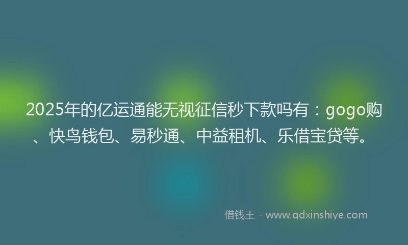 2025年的亿运通能无视征信秒下款吗有：gogo购、快鸟钱包、易秒通、中益租机、乐借宝贷等。