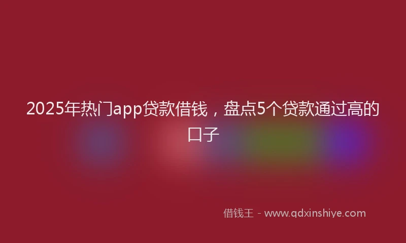 2025年热门app贷款借钱，盘点5个贷款通过高的口子