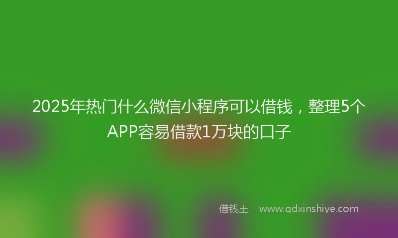2025年热门什么微信小程序可以借钱，整理5个APP容易借款1万块的口子