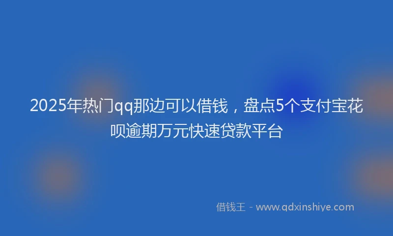 2025年热门qq那边可以借钱，盘点5个支付宝花呗逾期万元快速贷款平台