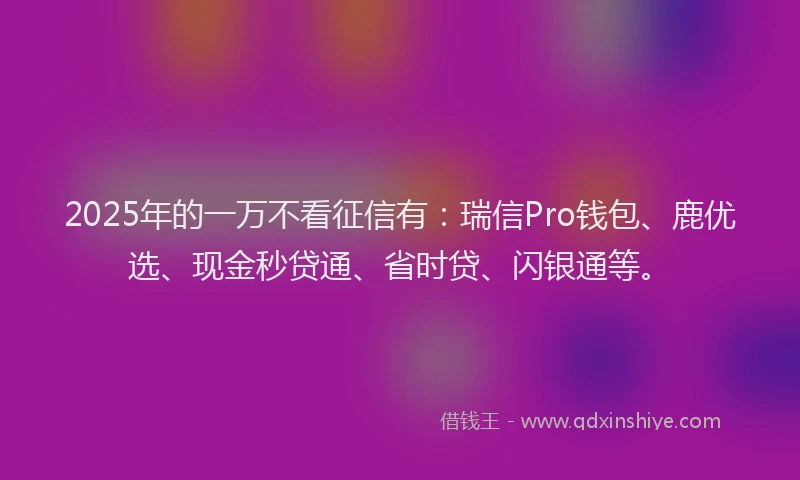 2025年的一万不看征信有：瑞信Pro钱包、鹿优选、现金秒贷通、省时贷、闪银通等。
