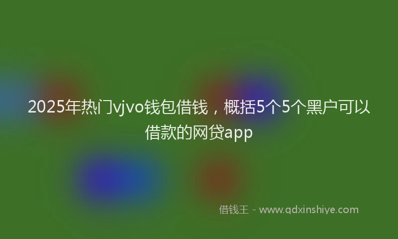2025年热门vjvo钱包借钱，概括5个5个黑户可以借款的网贷app