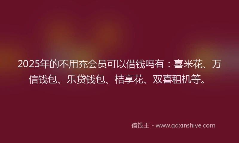2025年的不用充会员可以借钱吗有：喜米花、万信钱包、乐贷钱包、桔享花、双喜租机等。