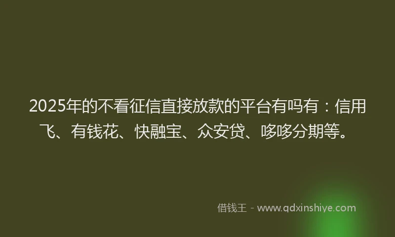 2025年的不看征信直接放款的平台有吗有：信用飞、有钱花、快融宝、众安贷、哆哆分期等。