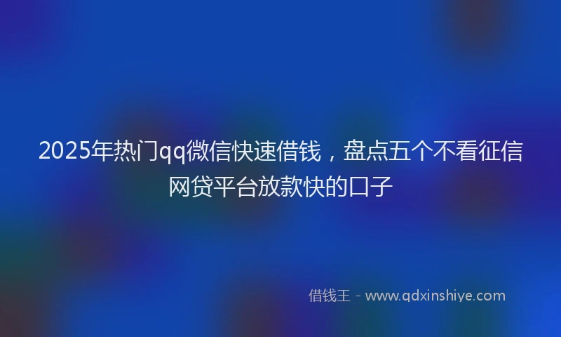 2025年热门qq微信快速借钱，盘点五个不看征信网贷平台放款快的口子