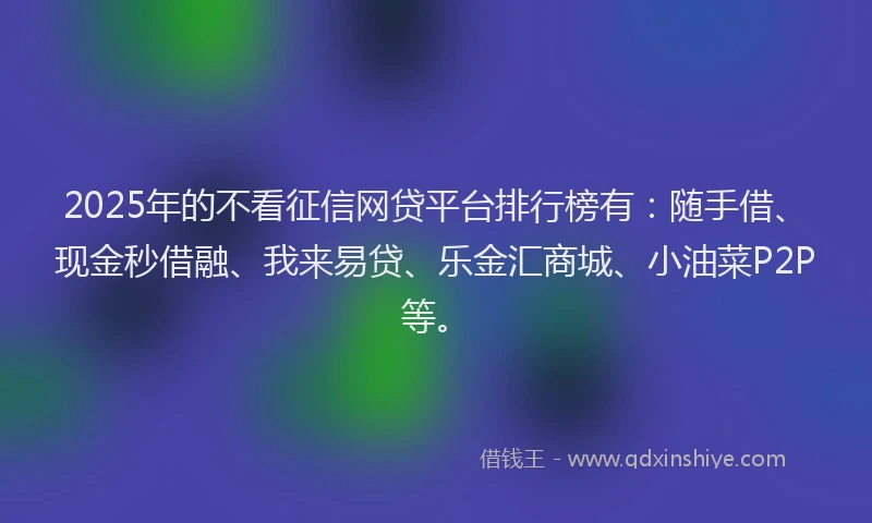2025年的不看征信网贷平台排行榜有：随手借、现金秒借融、我来易贷、乐金汇商城、小油菜P2P等。