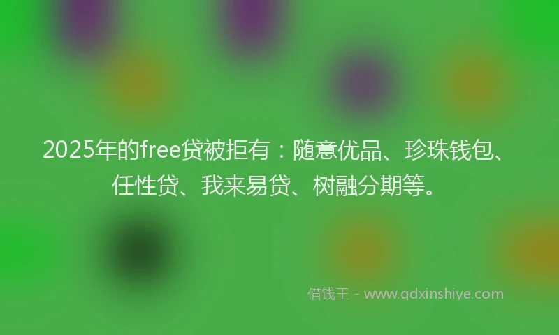 2025年的free贷被拒有：随意优品、珍珠钱包、任性贷、我来易贷、树融分期等。