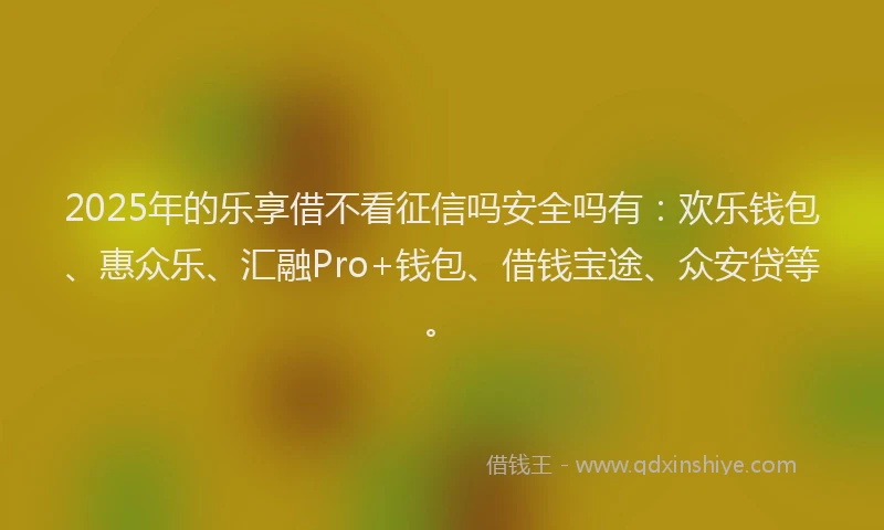 2025年的乐享借不看征信吗安全吗有：欢乐钱包、惠众乐、汇融Pro+钱包、借钱宝途、众安贷等。