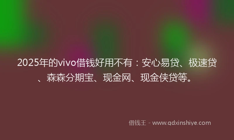 2025年的vivo借钱好用不有：安心易贷、极速贷、森森分期宝、现金网、现金侠贷等。